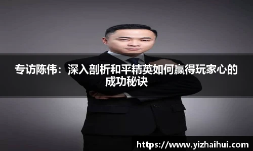 乐竟电竞专访陈伟：深入剖析和平精英如何赢得玩家心的成功秘诀