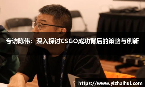 乐竟电竞专访陈伟：深入探讨CSGO成功背后的策略与创新